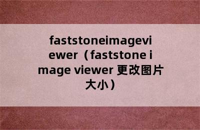 faststoneimageviewer（faststone image viewer 更改图片大小）